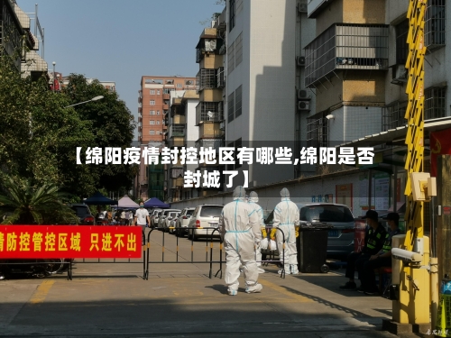 【绵阳疫情封控地区有哪些,绵阳是否封城了】
