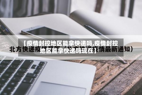 【疫情封控地区能拿快递吗,疫情封控地区能拿快递吗现在】-第2张图片