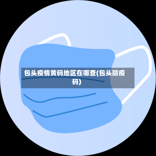 包头疫情黄码地区在哪查(包头防疫码)-第3张图片