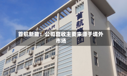 首航新能：公司营收主要来源于境外市场