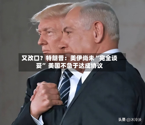 又改口？特朗普：美伊尚未“完全谈妥” 美国不急于达成协议