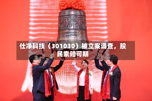 仕净科技（301030）被立案调查，股民索赔可期