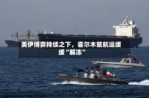 美伊博弈持续之下，霍尔木兹航运缓缓“解冻”