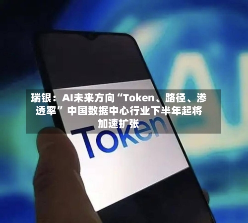 瑞银：AI未来方向“Token、路径、渗透率” 中国数据中心行业下半年起将加速扩张