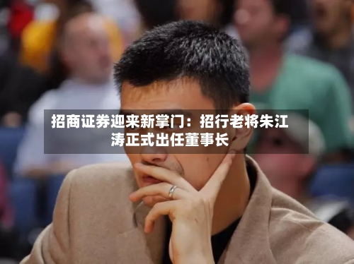 招商证券迎来新掌门：招行老将朱江涛正式出任董事长