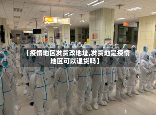 【疫情地区发货改地址,发货地是疫情地区可以退货吗】