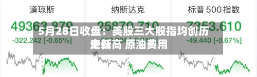5月28日收盘：美股三大股指均创历史新高 原油费用走低