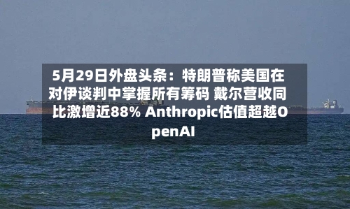 5月29日外盘头条：特朗普称美国在对伊谈判中掌握所有筹码 戴尔营收同比激增近88% Anthropic估值超越OpenAI