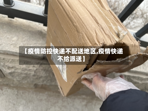 【疫情防控快递不配送地区,疫情快递不给派送】
