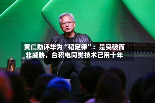 黄仁勋评华为“韬定律”：是突破而非威胁，台积电同类技术已用十年