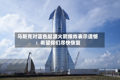 马斯克对蓝色起源火箭爆炸表示遗憾：希望你们尽快恢复