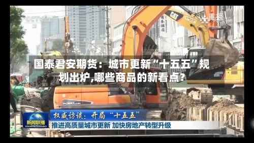 国泰君安期货：城市更新“十五五”规划出炉,哪些商品的新看点？