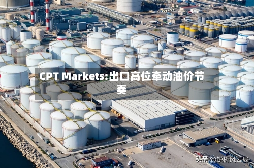 CPT Markets:出口高位牵动油价节奏