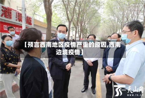 【预言西南地区疫情严重的原因,西南边境疫情】