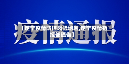 【遂宁疫情防控风险地区,遂宁疫情指挥部通告】
