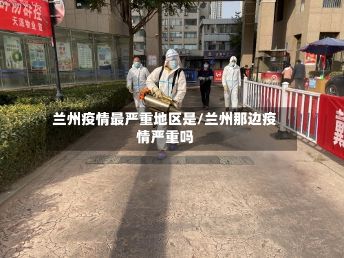 兰州疫情最严重地区是/兰州那边疫情严重吗