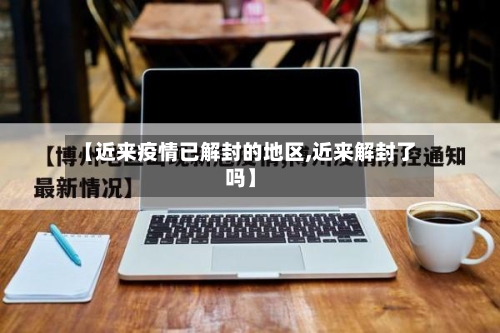 【近来疫情已解封的地区,近来解封了吗】