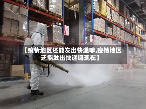 【疫情地区还能发出快递嘛,疫情地区还能发出快递嘛现在】