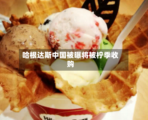 哈根达斯中国被曝将被柠季收购