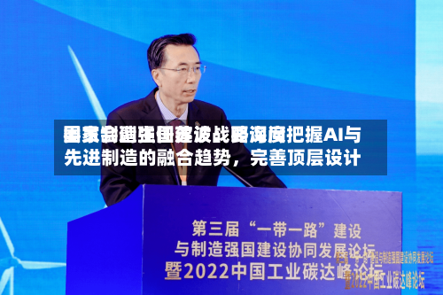 国家制造强国建设战略询问委员会副主任苏波：要深度把握AI与先进制造的融合趋势，完善顶层设计