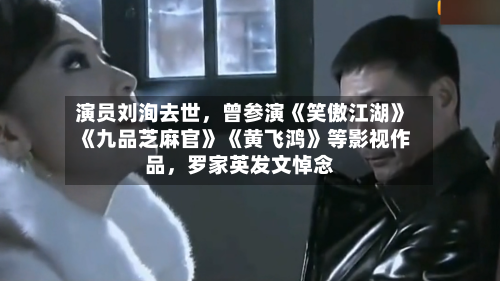 演员刘洵去世，曾参演《笑傲江湖》《九品芝麻官》《黄飞鸿》等影视作品，罗家英发文悼念