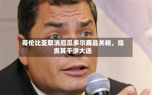 哥伦比亚取消厄瓜多尔商品关税，指责其干涉大选