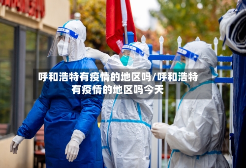 呼和浩特有疫情的地区吗/呼和浩特有疫情的地区吗今天