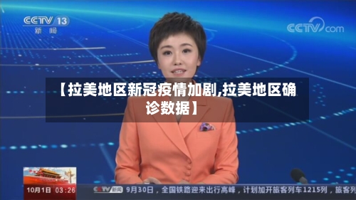 【拉美地区新冠疫情加剧,拉美地区确诊数据】