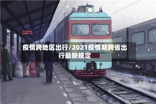 疫情跨地区出行/2021疫情期跨省出行最新规定