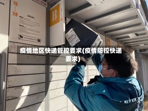疫情地区快递管控要求(疫情防控快递要求)