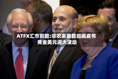 ATFX汇市前瞻:非农来袭叠加褐皮书 黄金美元迎大波动