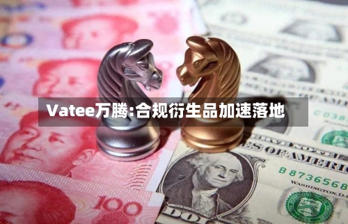 Vatee万腾:合规衍生品加速落地
