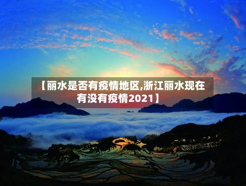 【丽水是否有疫情地区,浙江丽水现在有没有疫情2021】