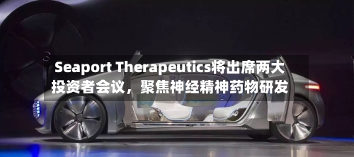Seaport Therapeutics将出席两大投资者会议，聚焦神经精神药物研发