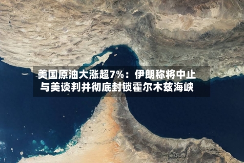 美国原油大涨超7%：伊朗称将中止与美谈判并彻底封锁霍尔木兹海峡