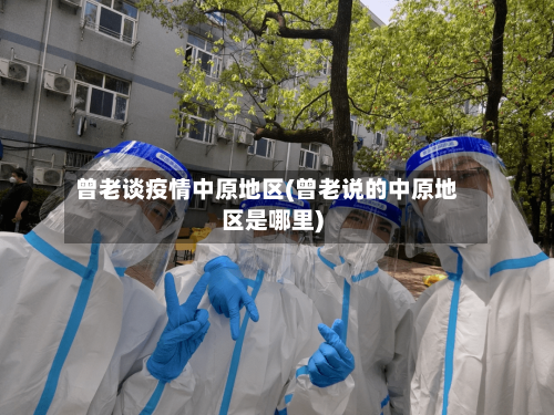 曾老谈疫情中原地区(曾老说的中原地区是哪里)