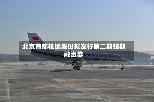 北京首都机场股份拟发行第二期短期融资券