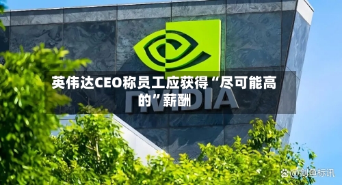 英伟达CEO称员工应获得“尽可能高的”薪酬