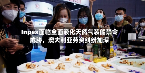 Inpex面临全面液化天然气装船禁令威胁，澳大利亚劳资纠纷加深