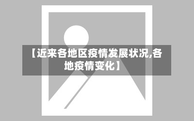 【近来各地区疫情发展状况,各地疫情变化】