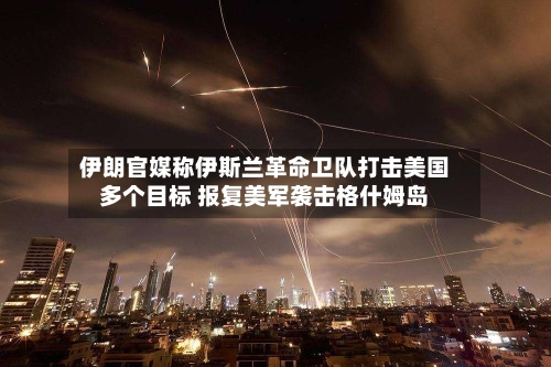 伊朗官媒称伊斯兰革命卫队打击美国多个目标 报复美军袭击格什姆岛
