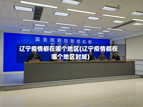 辽宁疫情都在哪个地区(辽宁疫情都在哪个地区封城)