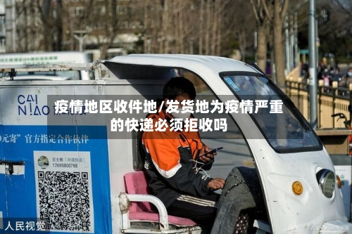 疫情地区收件地/发货地为疫情严重的快递必须拒收吗
