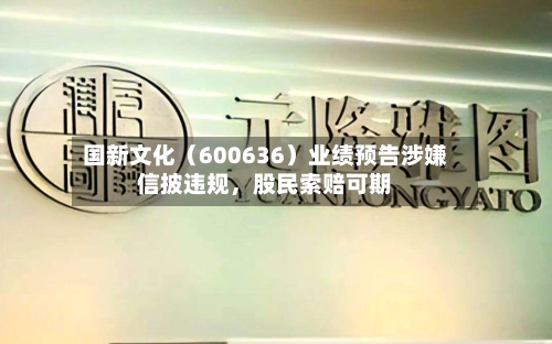 国新文化（600636）业绩预告涉嫌信披违规，股民索赔可期