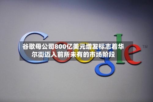 谷歌母公司800亿美元增发标志着华尔街迈入前所未有的市场阶段