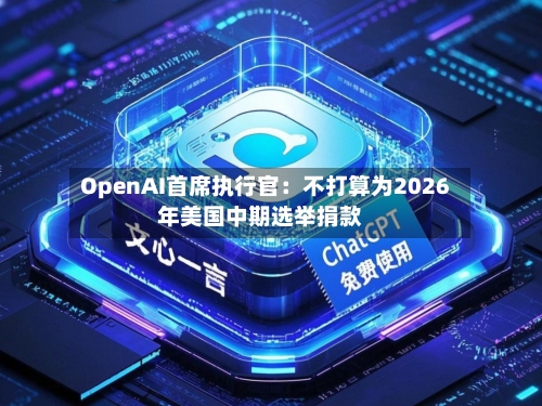 OpenAI首席执行官：不打算为2026年美国中期选举捐款