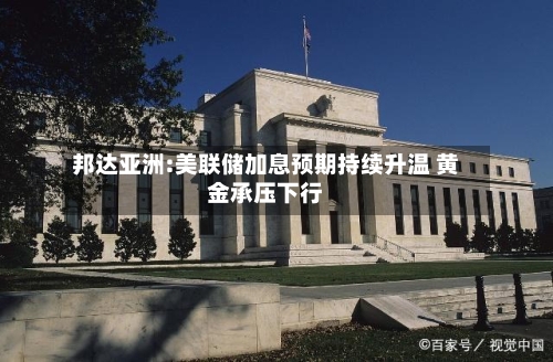 邦达亚洲:美联储加息预期持续升温 黄金承压下行