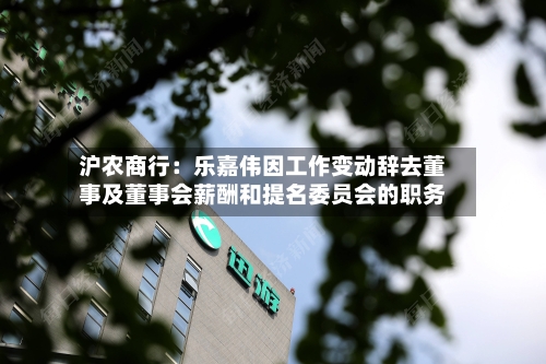 沪农商行：乐嘉伟因工作变动辞去董事及董事会薪酬和提名委员会的职务