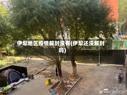 伊犁地区疫情解封没有(伊犁还没解封吗)