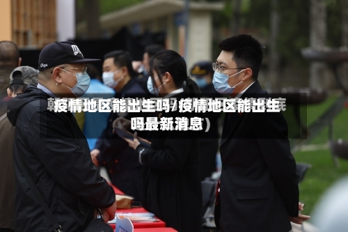 疫情地区能出生吗/疫情地区能出生吗最新消息